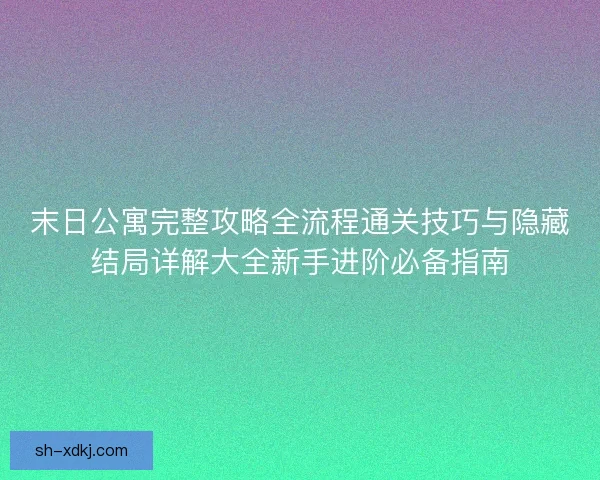 末日公寓完整攻略全流程通关技巧与隐藏结局详解大全新手进阶必备指南