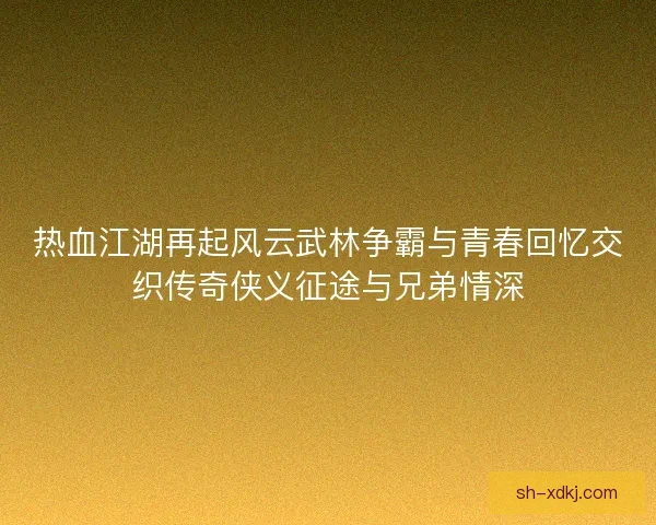 热血江湖再起风云武林争霸与青春回忆交织传奇侠义征途与兄弟情深