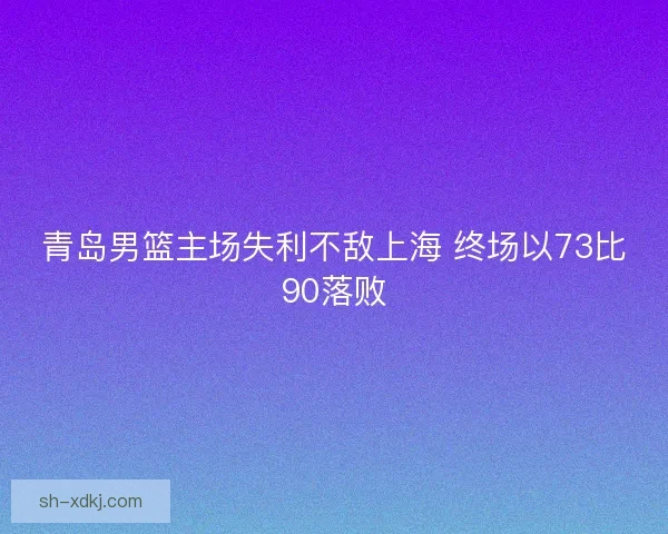 青岛男篮主场失利不敌上海 终场以73比90落败