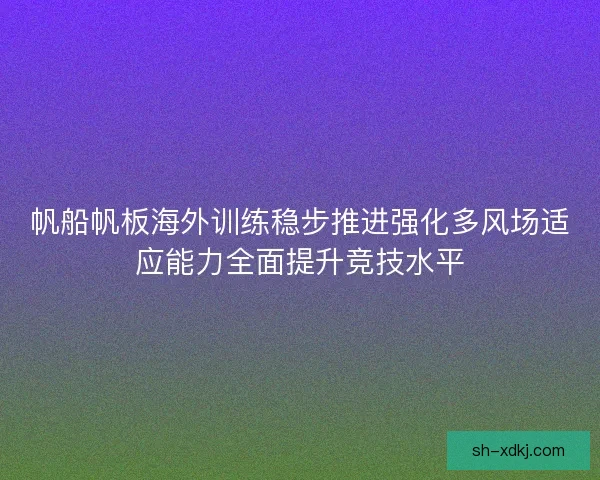 帆船帆板海外训练稳步推进强化多风场适应能力全面提升竞技水平