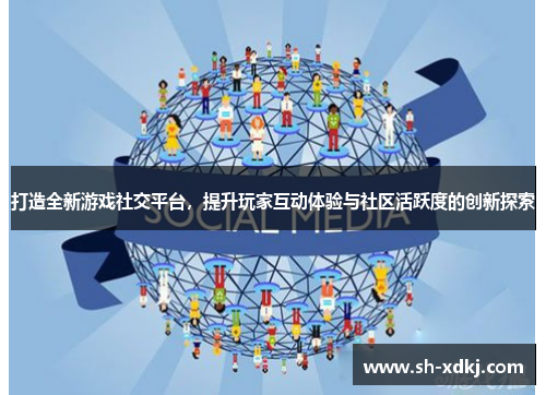打造全新游戏社交平台，提升玩家互动体验与社区活跃度的创新探索