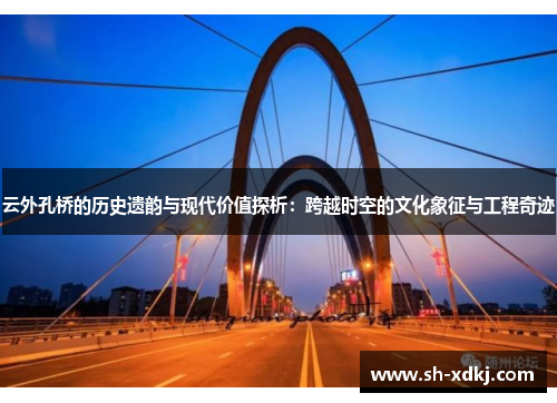 云外孔桥的历史遗韵与现代价值探析：跨越时空的文化象征与工程奇迹
